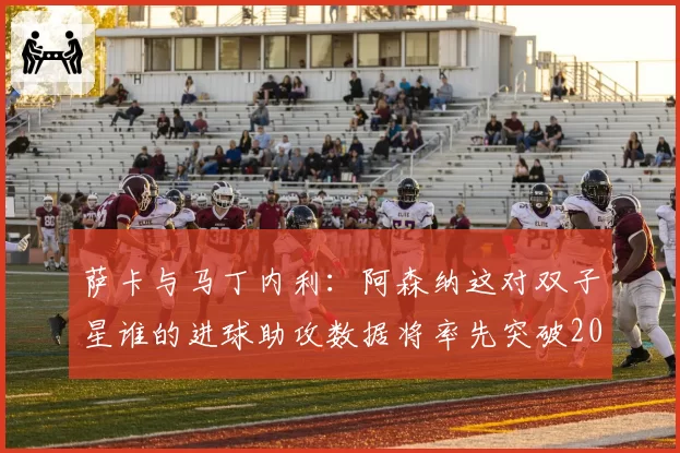 萨卡与马丁内利:阿森纳这对双子星谁的进球助攻数据将率先突破20+20?