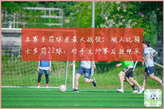 本赛季罚球差最大战役：湖人比骑士多罚22球，对手主帅赛后拒绝采访