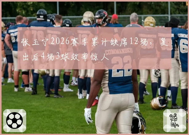 张玉宁2026赛季累计缺席12场，复出后4场3球效率惊人