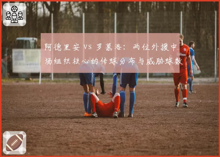 阿德里安 vs 罗慕洛:两位外援中场组织核心的传球分布与威胁球数据对比
