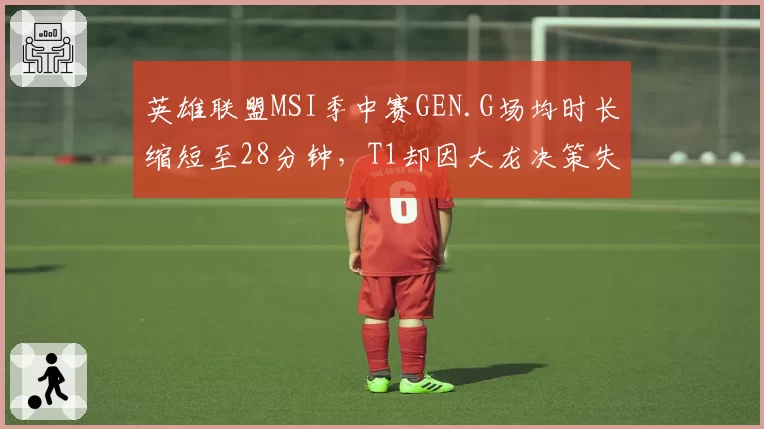 英雄联盟MSI季中赛GEN.G场均时长缩短至28分钟，T1却因大龙决策失误延长至35分钟