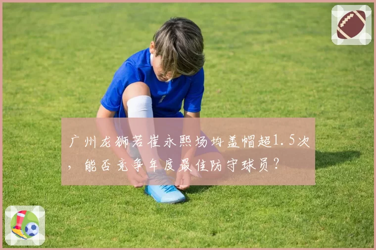广州龙狮若崔永熙场均盖帽超1.5次，能否竞争年度最佳防守球员？