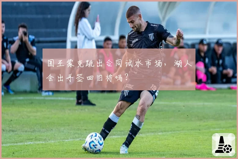 国王蒙克跳出合同试水市场,湖人会出手签回旧将吗?