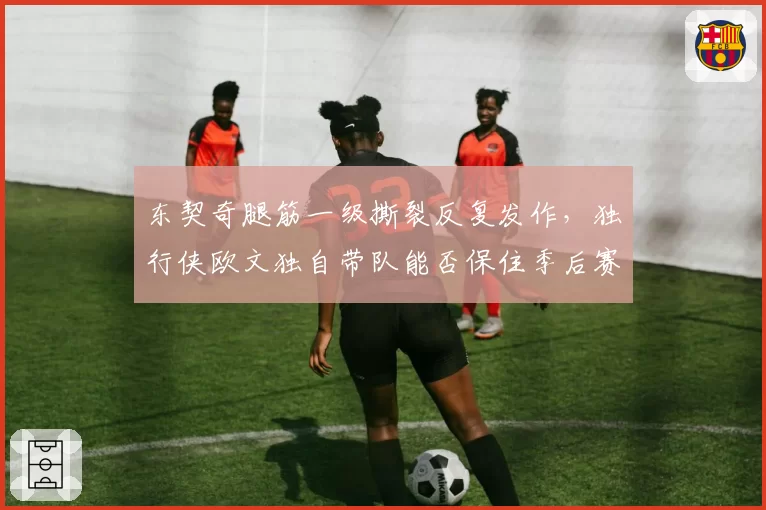 东契奇腿筋一级撕裂反复发作，独行侠欧文独自带队能否保住季后赛席位？