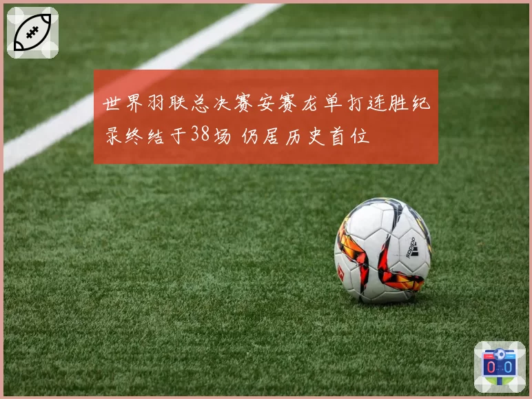 世界羽联总决赛安赛龙单打连胜纪录终结于38场 仍居历史首位