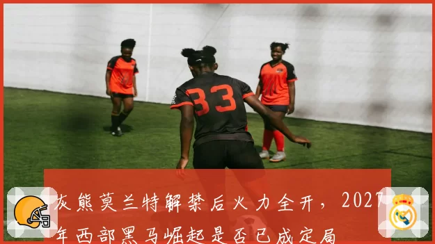 灰熊莫兰特解禁后火力全开,2027年西部黑马崛起是否已成定局