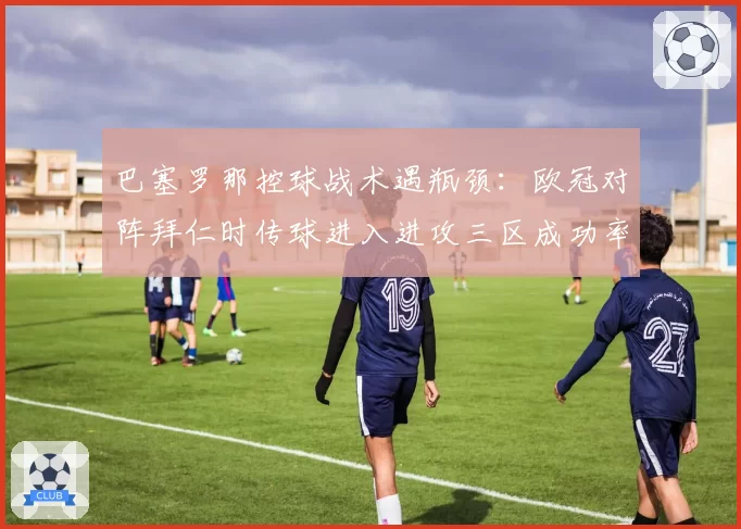 巴塞罗那控球战术遇瓶颈:欧冠对阵拜仁时传球进入进攻三区成功率仅31%