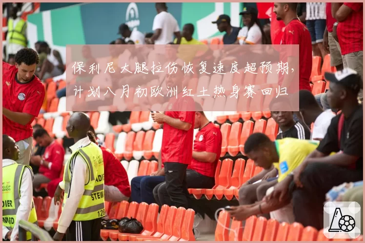 保利尼大腿拉伤恢复速度超预期，计划八月初欧洲红土热身赛回归