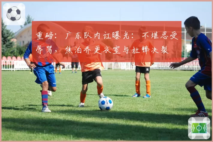重磅：广东队内讧曝光：不堪忍受辱骂，焦泊乔更衣室与杜锋决裂