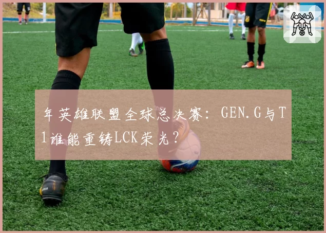 年英雄联盟全球总决赛:GEN.G与T1谁能重铸LCK荣光?