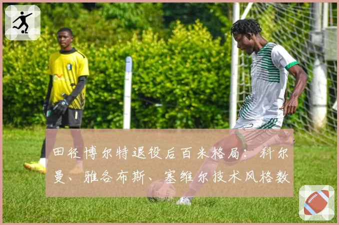 田径博尔特退役后百米格局：科尔曼、雅各布斯、塞维尔技术风格数据化分析