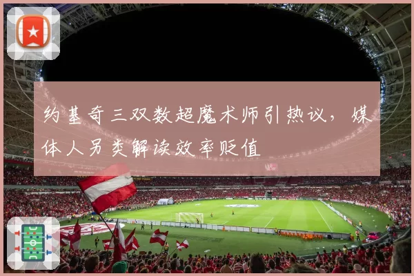 约基奇三双数超魔术师引热议，媒体人另类解读效率贬值