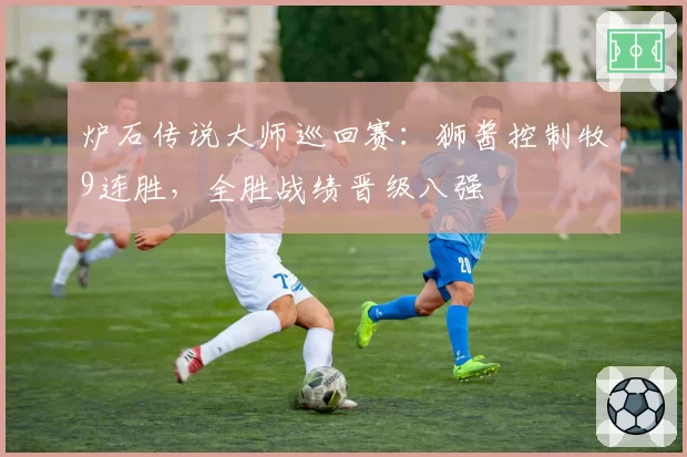 炉石传说大师巡回赛:狮酱控制牧9连胜,全胜战绩晋级八强