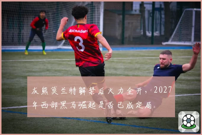 灰熊莫兰特解禁后火力全开,2027年西部黑马崛起是否已成定局