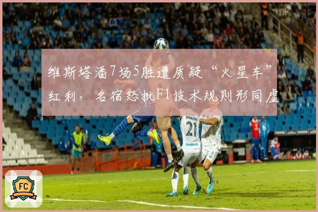 维斯塔潘7场5胜遭质疑“火星车”红利,名宿怒批F1技术规则形同虚设