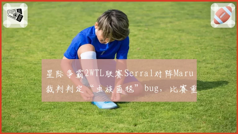 星际争霸2WTL联赛Serral对阵Maru裁判判定“虫族菌毯”bug，比赛重赛引发选手抗议