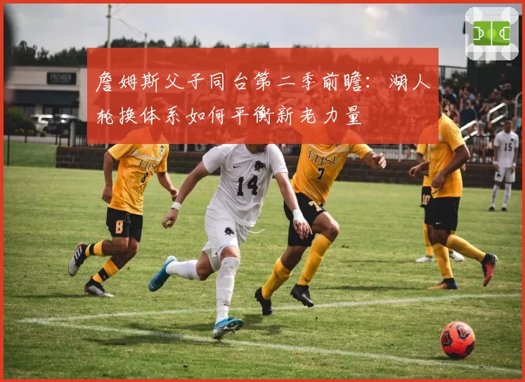 詹姆斯父子同台第二季前瞻：湖人轮换体系如何平衡新老力量