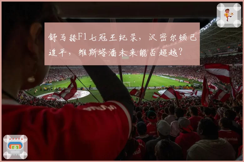 舒马赫F1七冠王纪录，汉密尔顿已追平，维斯塔潘未来能否超越？