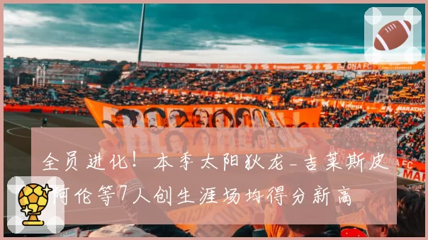 全员进化！本季太阳狄龙_吉莱斯皮_阿伦等7人创生涯场均得分新高