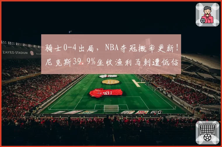 骑士0-4出局,NBA夺冠概率更新!尼克斯39.9%坐收渔利马刺遭低估