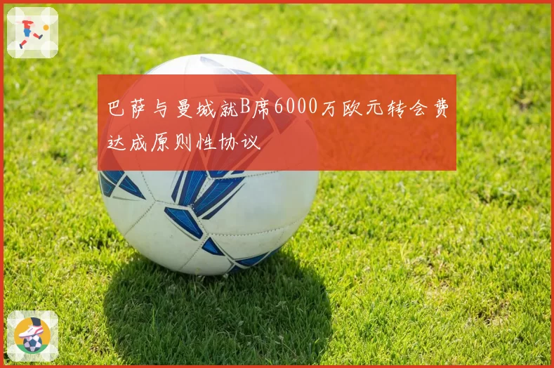 巴萨与曼城就B席6000万欧元转会费达成原则性协议