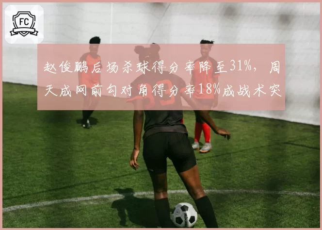赵俊鹏后场杀球得分率降至31%，周天成网前勾对角得分率18%成战术突破口