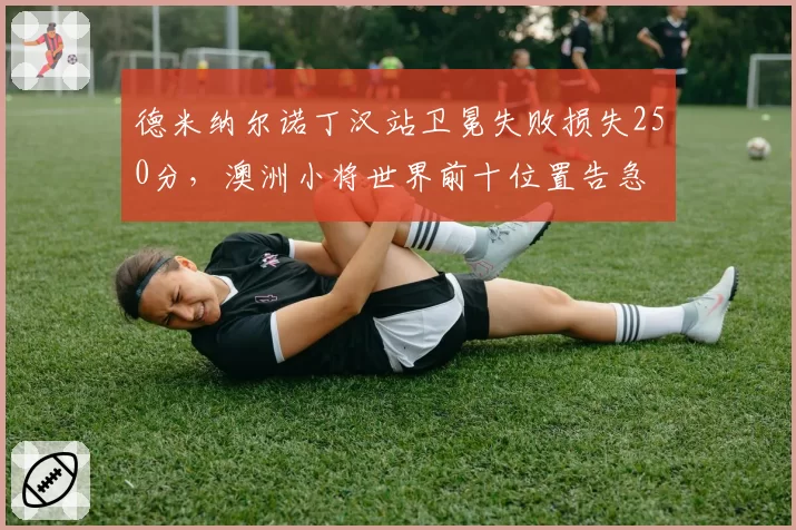德米纳尔诺丁汉站卫冕失败损失250分,澳洲小将世界前十位置告急