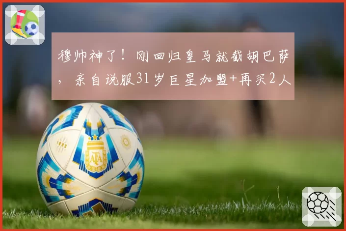 穆帅神了!刚回归皇马就截胡巴萨,亲自说服31岁巨星加盟+再买2人