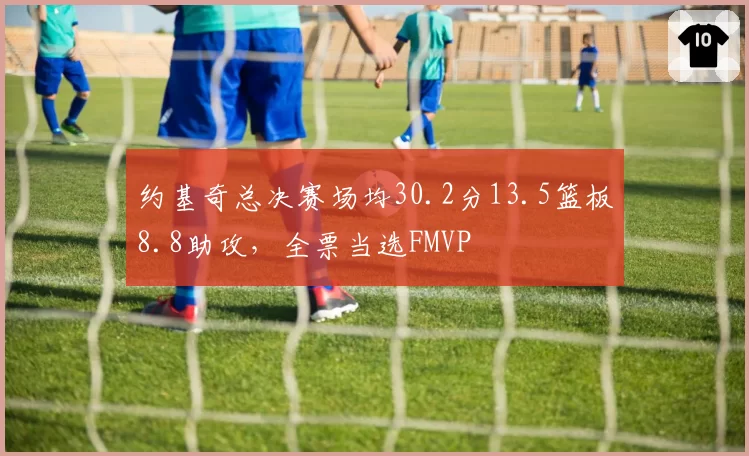 约基奇总决赛场均30.2分13.5篮板8.8助攻，全票当选FMVP