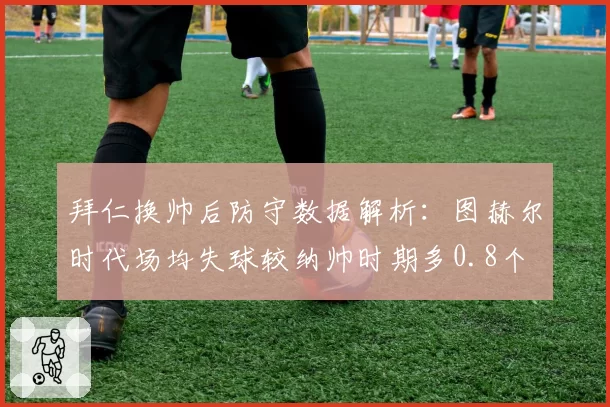 拜仁换帅后防守数据解析:图赫尔时代场均失球较纳帅时期多0.8个