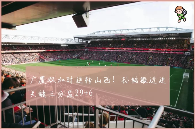 广厦双加时逆转山西!孙铭徽连进关键三分轰29+6