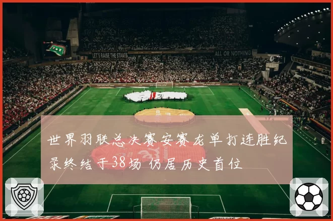世界羽联总决赛安赛龙单打连胜纪录终结于38场 仍居历史首位
