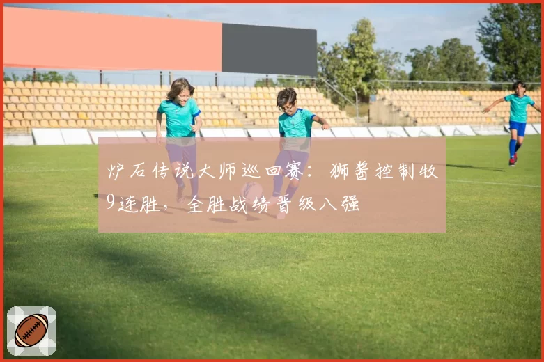 炉石传说大师巡回赛:狮酱控制牧9连胜,全胜战绩晋级八强