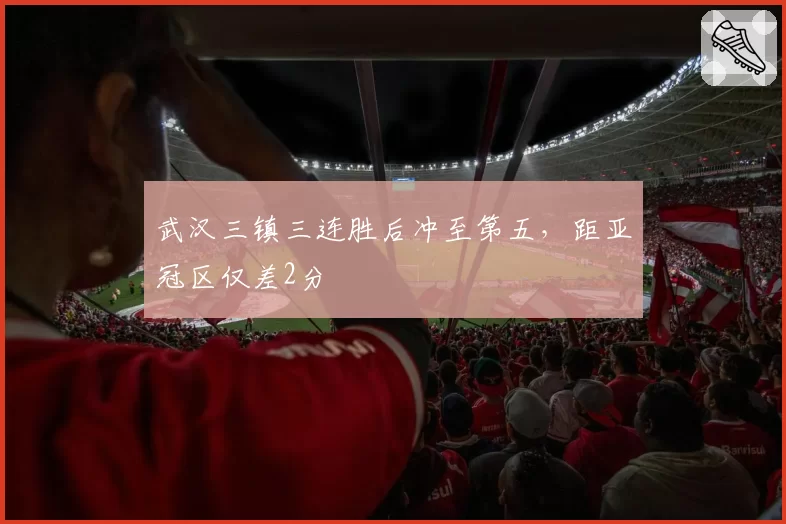 武汉三镇三连胜后冲至第五，距亚冠区仅差2分