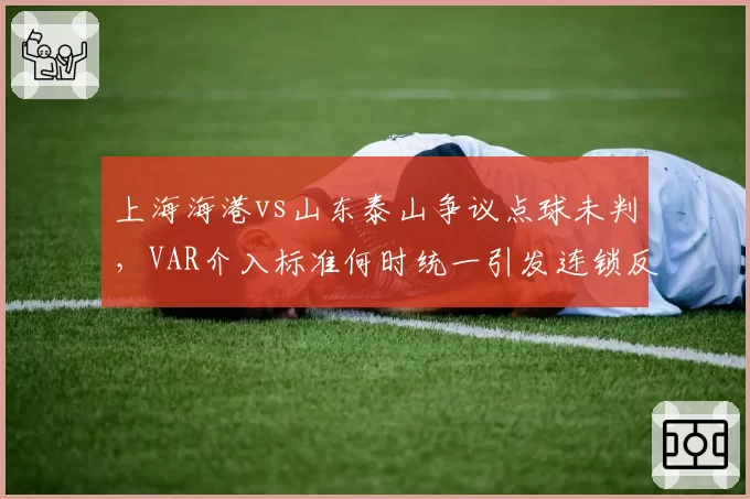 上海海港vs山东泰山争议点球未判，VAR介入标准何时统一引发连锁反应？