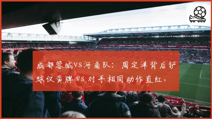 成都蓉城vs河南队:周定洋背后铲球仅黄牌 vs 对手相同动作直红,裁判执法尺度遭名宿质疑