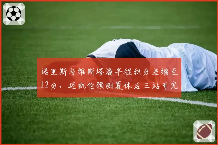 诺里斯与维斯塔潘半程积分差缩至12分,迈凯伦预测夏休后三站可完成反超