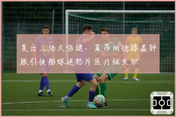 复出三场又伤退，莱昂纳德膝盖肿胀引快船球迷怒斥医疗组失职