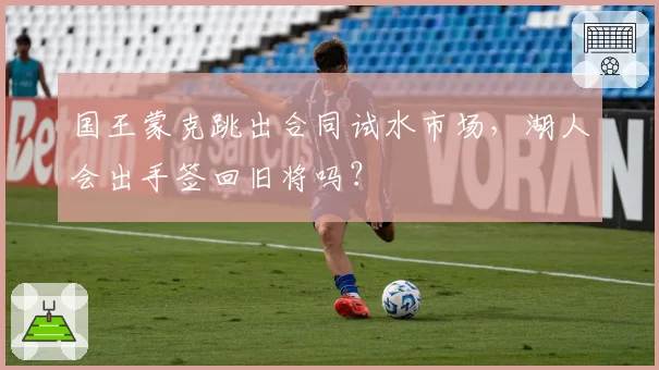 国王蒙克跳出合同试水市场,湖人会出手签回旧将吗?