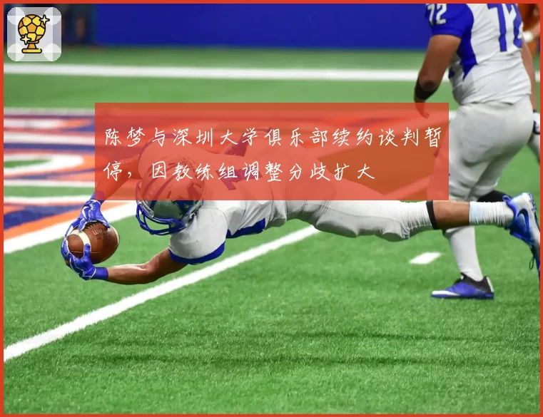 陈梦与深圳大学俱乐部续约谈判暂停，因教练组调整分歧扩大