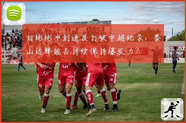 刘彬彬冲刺速度打破中超纪录，泰山边锋能否持续保持爆发力？