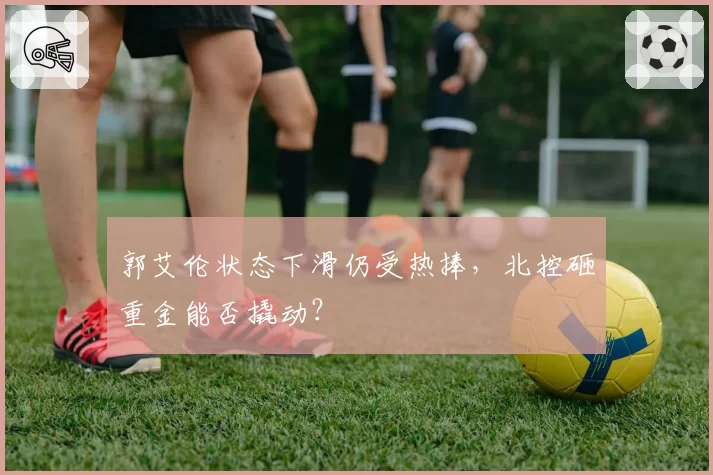 郭艾伦状态下滑仍受热捧，北控砸重金能否撬动？