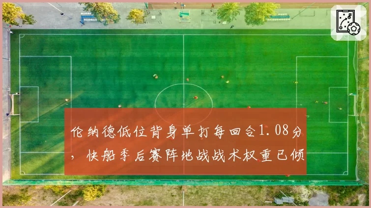 伦纳德低位背身单打每回合1.08分,快船季后赛阵地战战术权重已倾斜