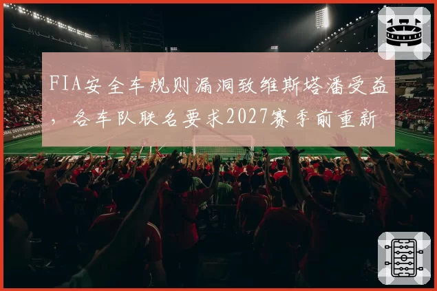 FIA安全车规则漏洞致维斯塔潘受益，各车队联名要求2027赛季前重新修订
