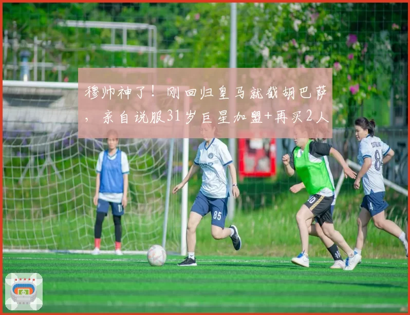 穆帅神了!刚回归皇马就截胡巴萨,亲自说服31岁巨星加盟+再买2人