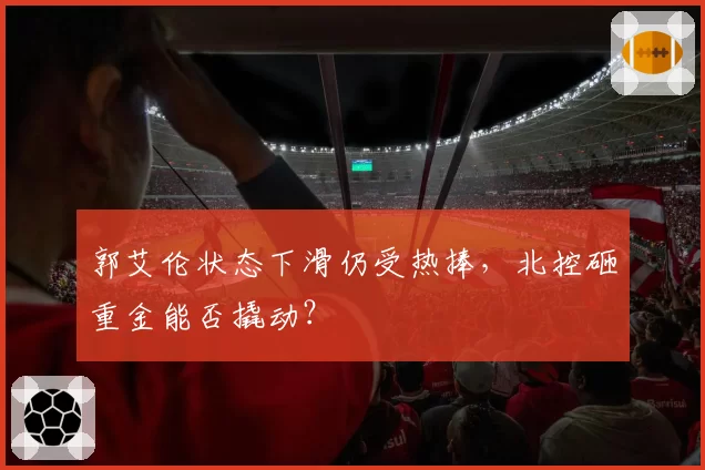 郭艾伦状态下滑仍受热捧,北控砸重金能否撬动?