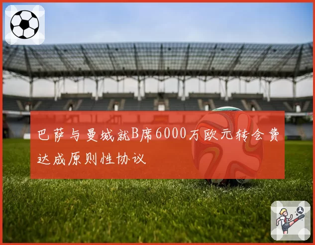 巴萨与曼城就B席6000万欧元转会费达成原则性协议