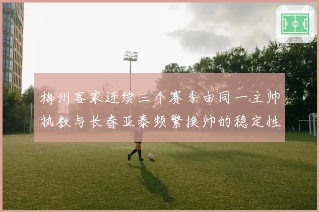 梅州客家连续三个赛季由同一主帅执教与长春亚泰频繁换帅的稳定性对比