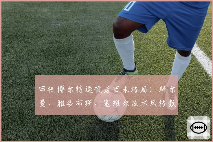 田径博尔特退役后百米格局：科尔曼、雅各布斯、塞维尔技术风格数据化分析