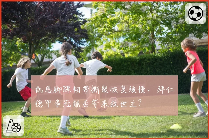 凯恩脚踝韧带撕裂恢复缓慢，拜仁德甲争冠能否等来救世主？